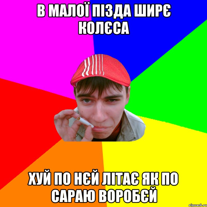 в малої пізда ширє колєса хуй по нєй літає як по сараю воробєй