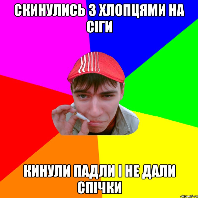 скинулись з хлопцями на сіги кинули падли і не дали спічки
