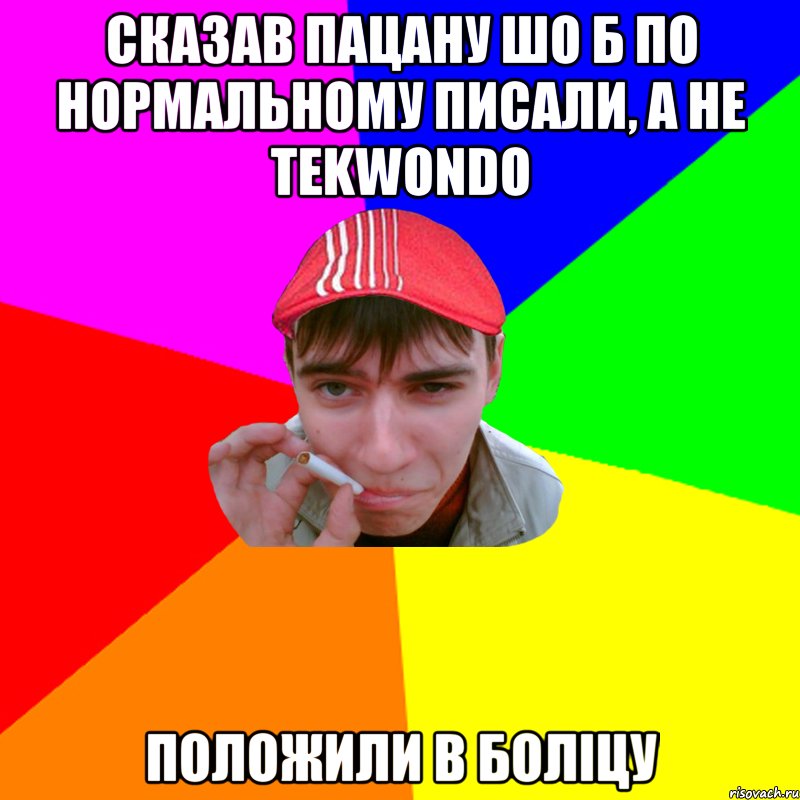 сказав пацану шо б по нормальному писали, а не tekwondo положили в боліцу