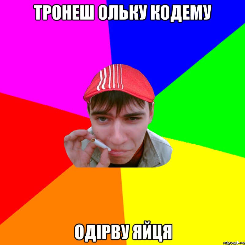 тронеш ольку кодему одiрву яйця