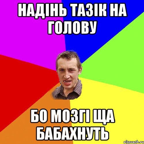 надінь тазік на голову бо мозгі ща бабахнуть, Мем Чоткий паца