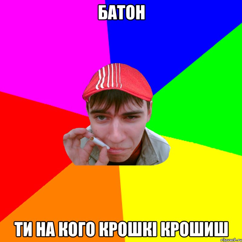 батон ти на кого крошкі крошиш