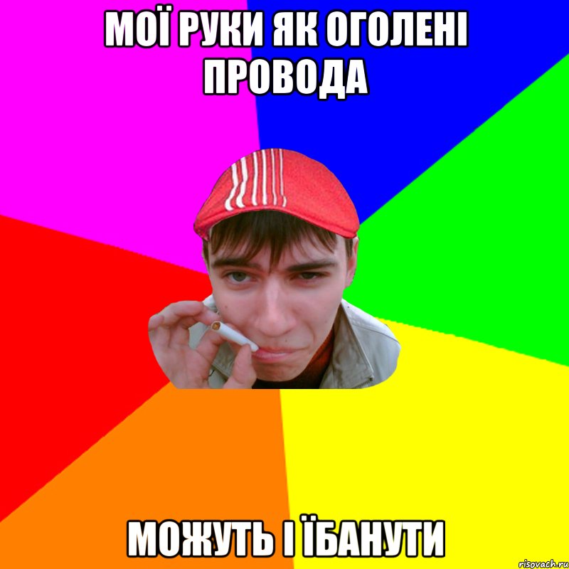 мої руки як оголені провода можуть і їбанути
