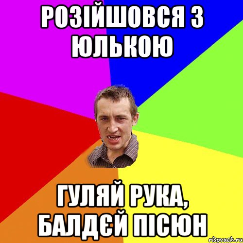 розійшовся з юлькою гуляй рука, балдєй пісюн, Мем Чоткий паца