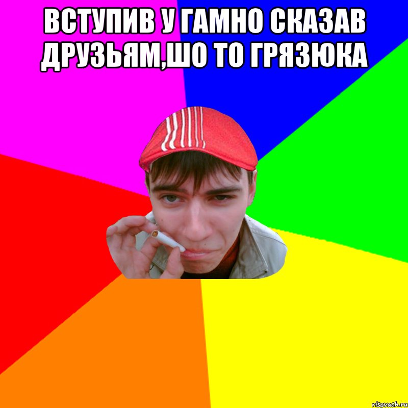 вступив у гамно сказав друзьям,шо то грязюка 