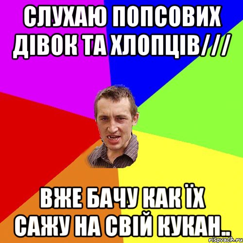 слухаю попсових дівок та хлопців/// вже бачу как їх сажу на свій кукан.., Мем Чоткий паца