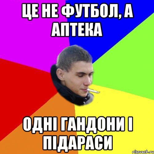 це не футбол, а аптека одні гандони і підараси