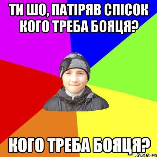 ти шо, патіряв спісок кого треба бояця? кого треба бояця?