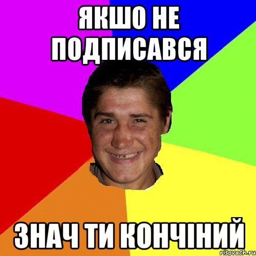 якшо не подписався знач ти кончіний