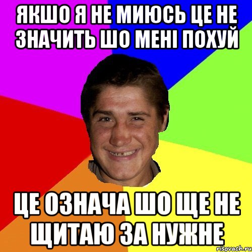 якшо я не миюсь це не значить шо мені похуй це означа шо ще не щитаю за нужне