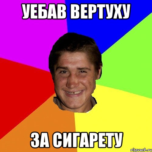 уебав вертуху за сигарету