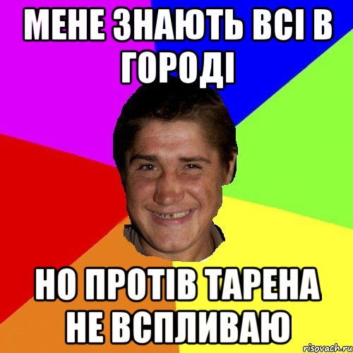 мене знають всі в городі но протів тарена не вспливаю