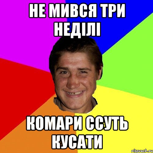не мився три недiлi комари ссуть кусати