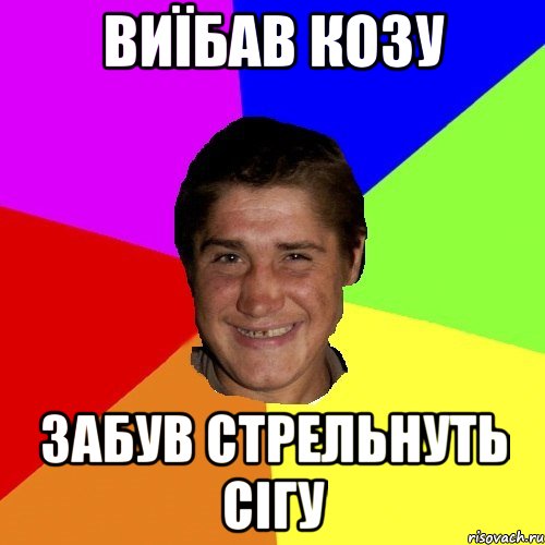 виїбав козу забув стрельнуть сігу