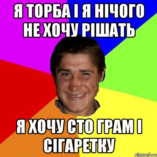 я торба і я нічого не хочу рішать я хочу сто грам і сігаретку