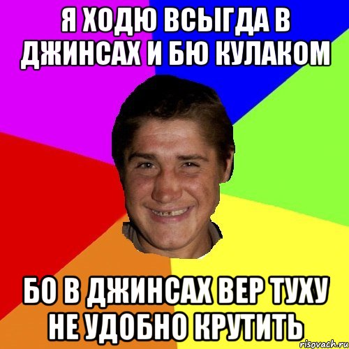 я ходю всыгда в джинсах и бю кулаком бо в джинсах вер туху не удобно крутить