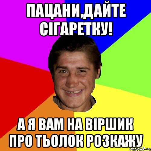 пацани,дайте сiгаретку! а я вам на вiршик про тьолок розкажу