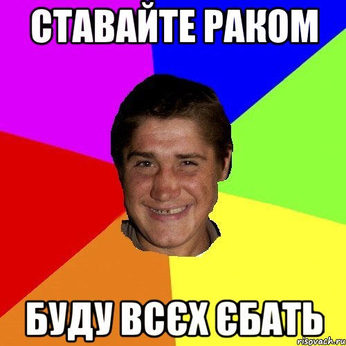 ставайте раком буду всєх єбать