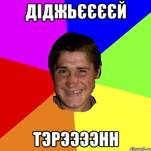 діджьєєєєй тэрээээнн