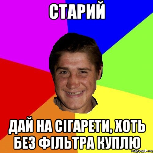 старий дай на сігарети, хоть без фільтра куплю