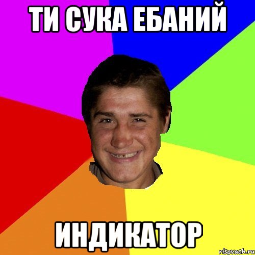 ти сука ебаний индикатор