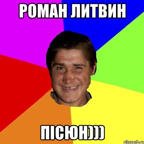 роман литвин пісюн)))