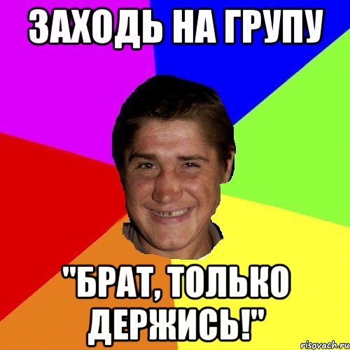 заходь на групу "брат, только держись!"