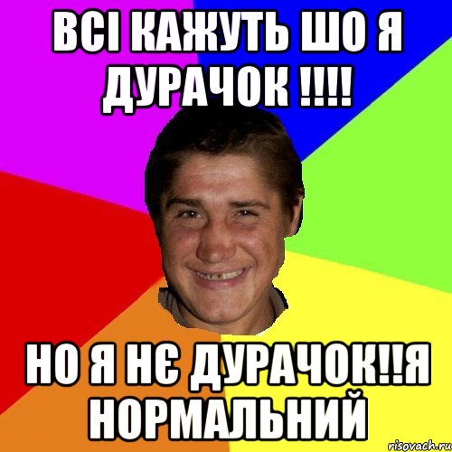 всі кажуть шо я дурачок !!! но я нє дурачок!!я нормальний