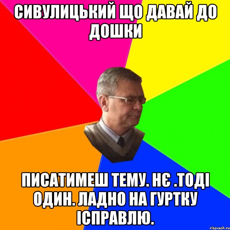 сивулицький що давай до дошки писатимеш тему. нє .тоді один. ладно на гуртку ісправлю.