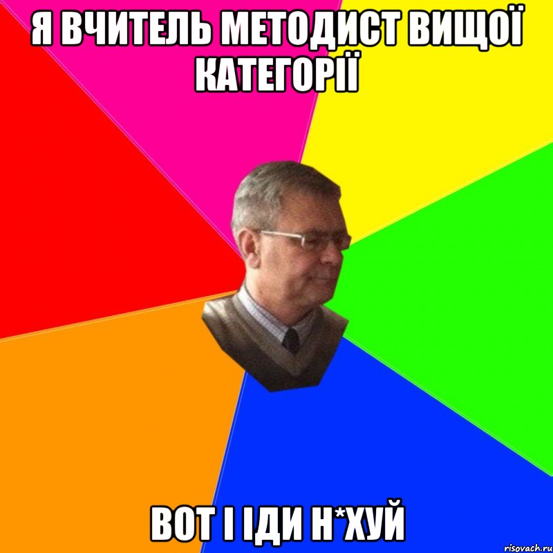 я вчитель методист вищої категорії вот і іди н*хуй
