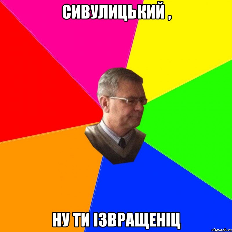 сивулицький , ну ти ізвращеніц