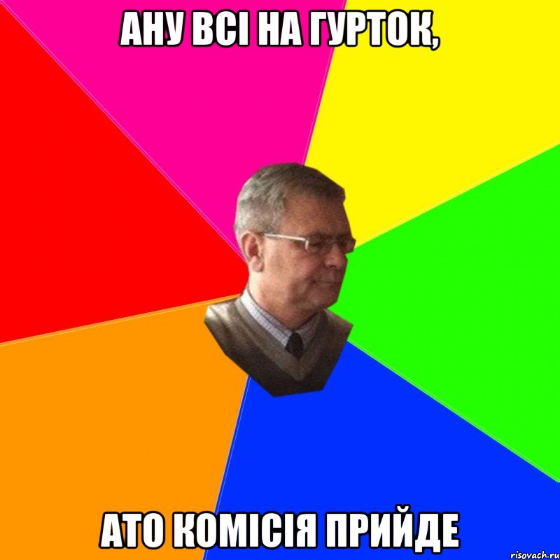 ану всі на гурток, ато комісія прийде