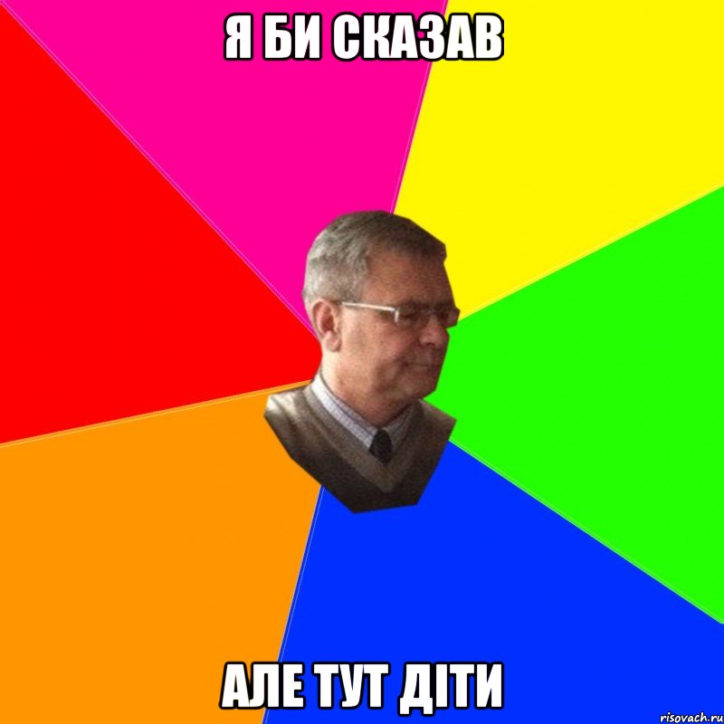 я би сказав але тут діти