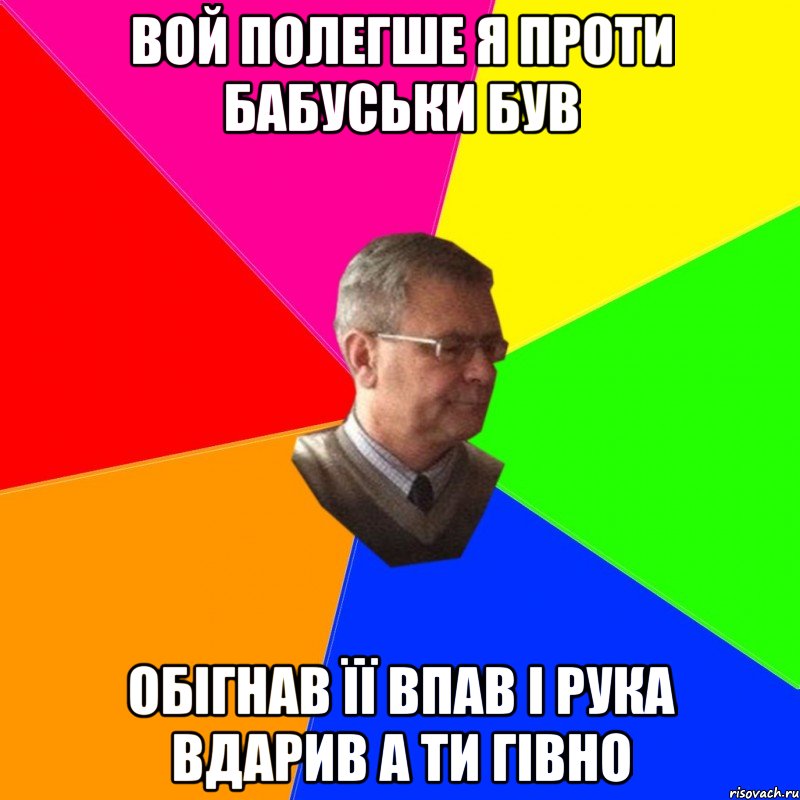 вой полегше я проти бабуськи був обігнав її впав і рука вдарив а ти гівно