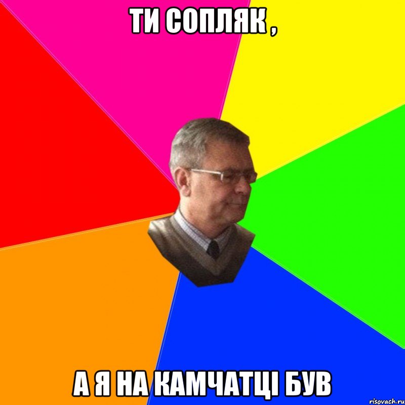 ти сопляк , а я на камчатці був