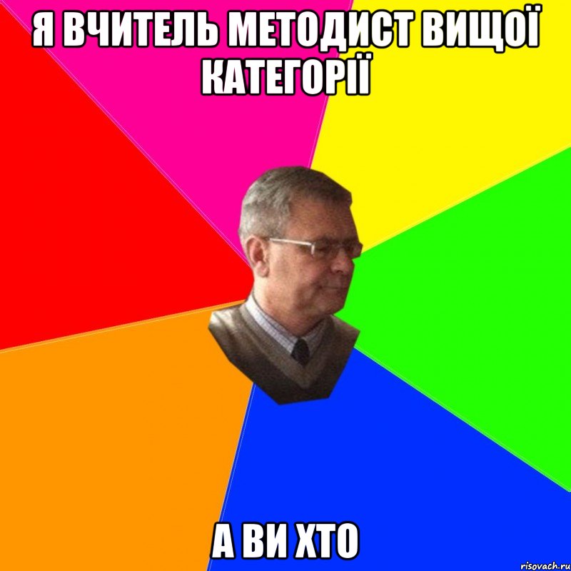 я вчитель методист вищої категорії а ви хто