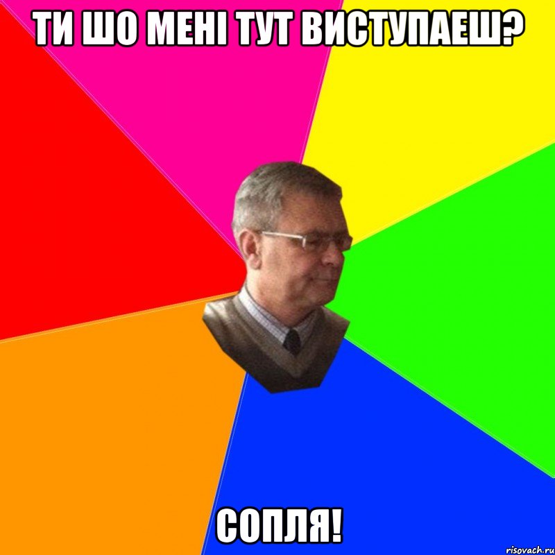 ти шо менi тут виступаеш? сопля!