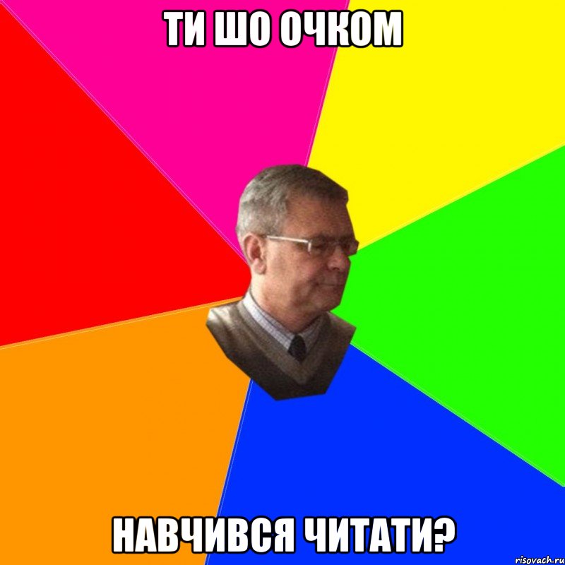 ти шо очком навчився читати?