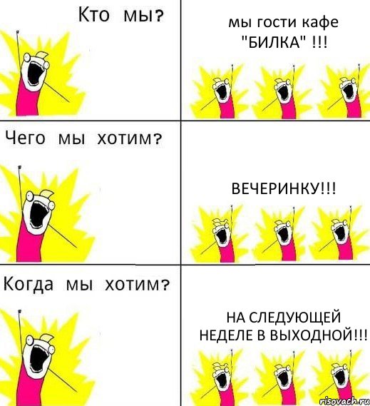 мы гости кафе "БИЛКА" !!! вечеринку!!! НА СЛЕДУЮЩЕЙ НЕДЕЛЕ В ВЫХОДНОЙ!!!, Комикс Что мы хотим