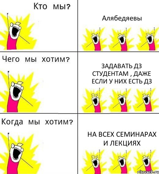 Алябедяевы Задавать ДЗ студентам , даже если у них есть дз На всех семинарах и лекциях, Комикс Что мы хотим