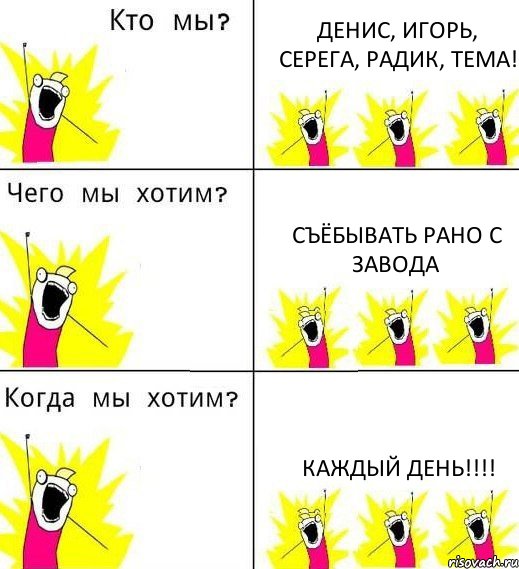 ДЕНИС, ИГОРЬ, СЕРЕГА, РАДИК, ТЕМА! СЪЁБЫВАТЬ РАНО С ЗАВОДА КАЖДЫЙ ДЕНЬ!!!, Комикс Что мы хотим