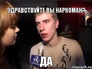 ЗДРАВСТВУЙТЕ ВЫ НАРКОМАН? ДА