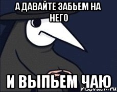 а давайте забьем на него и выпьем чаю