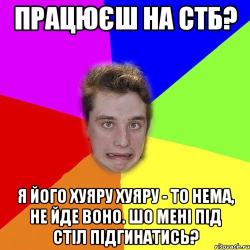 працюєш на стб? я його хуяру хуяру - то нема, не йде воно. шо мені під стіл підгинатись?
