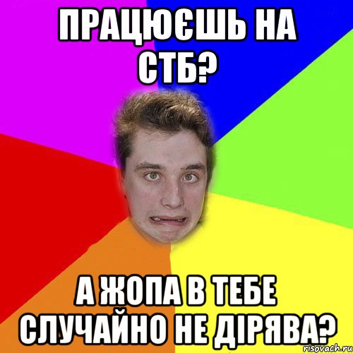працюєшь на стб? а жопа в тебе случайно не дірява?
