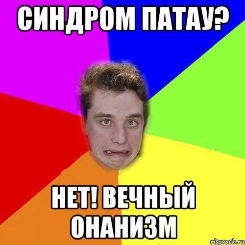 синдром патау? нет! вечный онанизм