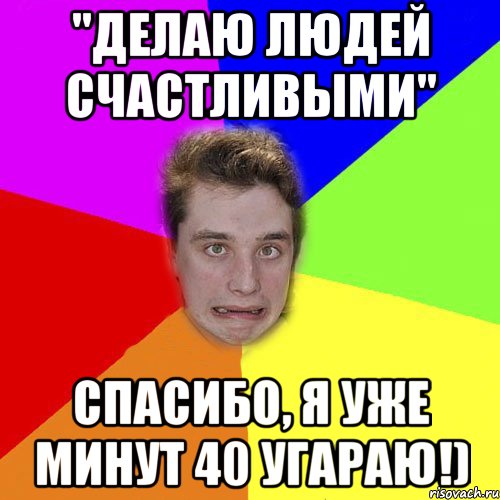 "делаю людей счастливыми" спасибо, я уже минут 40 угараю!)