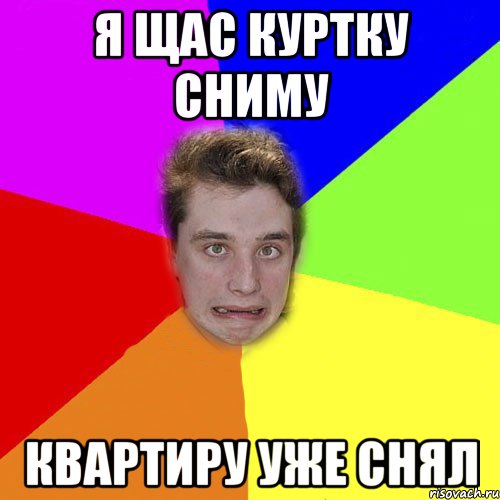 я щас куртку сниму квартиру уже снял