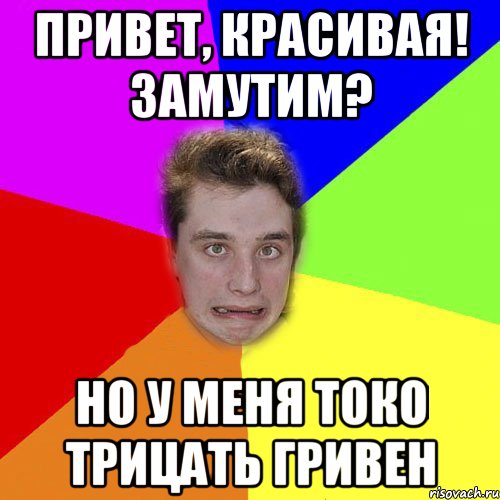 привет, красивая! замутим? но у меня токо трицать гривен
