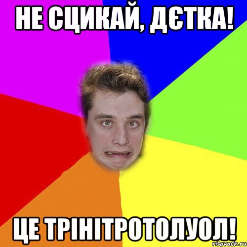 не сцикай, дєтка! це трінітротолуол!